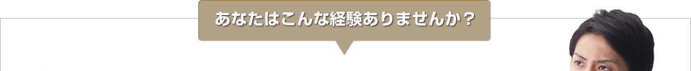 あなたはこんな経験ありませんか?